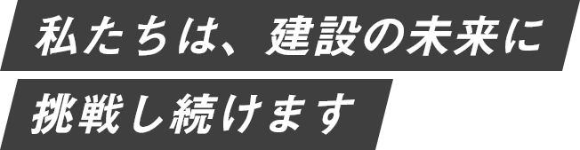 私たちは、建設の未来に挑戦し続けます